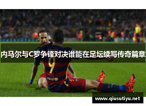 内马尔与C罗争锋对决谁能在足坛续写传奇篇章
