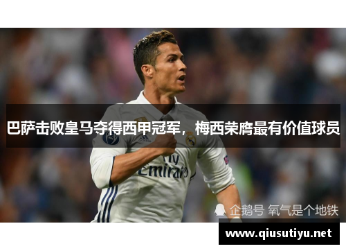 巴萨击败皇马夺得西甲冠军，梅西荣膺最有价值球员